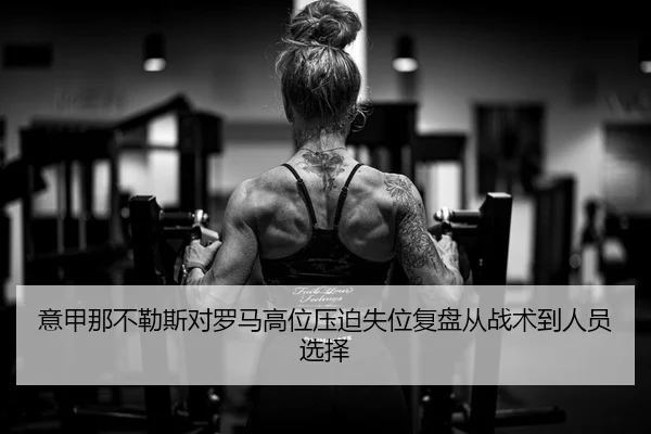 意甲那不勒斯对罗马高位压迫失位复盘从战术到人员选择