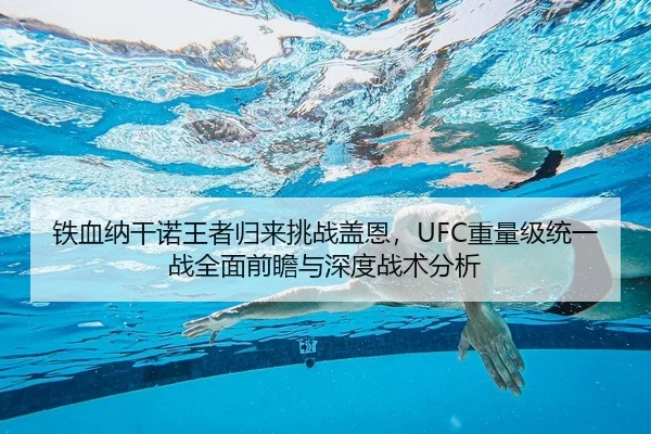铁血纳干诺王者归来挑战盖恩，UFC重量级统一战全面前瞻与深度战术分析